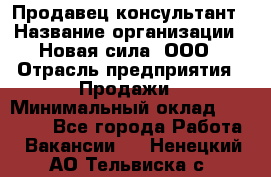 Продавец-консультант › Название организации ­ Новая сила, ООО › Отрасль предприятия ­ Продажи › Минимальный оклад ­ 20 000 - Все города Работа » Вакансии   . Ненецкий АО,Тельвиска с.